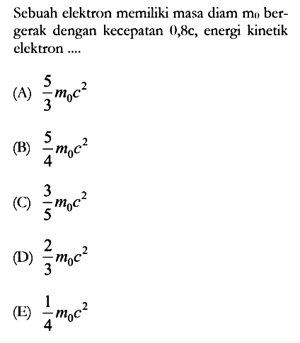 Sebuah elektron memiliki masa diam m0 bergerak dengan kecepatan 0,8c, energi kinetik elektron ....