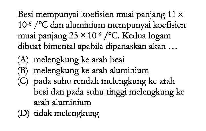 Besi mempunyai koefisien muai panjang 11 x 10^(-6) /C dan aluminium mempunyai koefisien muai panjang 25 x 10^(-6) /C. Kedua logam dibuat bimental apabila dipanaskan akan ...