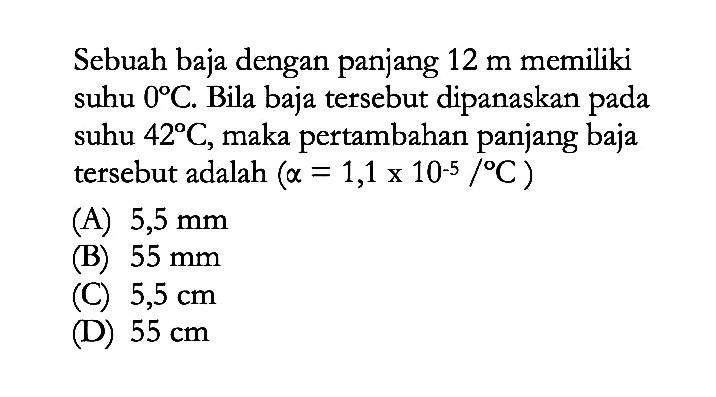 Sebuah baja dengan panjang 12 m memiliki suhu 0 C. Bila baja tersebut dipanaskan pada suhu 42 C,maka pertambahan panjang baja tersebut adalah (alpha = 1,1 x 10^-5 /C )