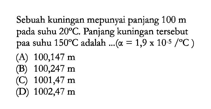 Sebuah kuningan mepunyai panjang 100 m pada suhu 20 C. Panjang kuningan tersebut paa suhu 150 C adalah ... (alpha = 1,9 x 10^(-5) /C )