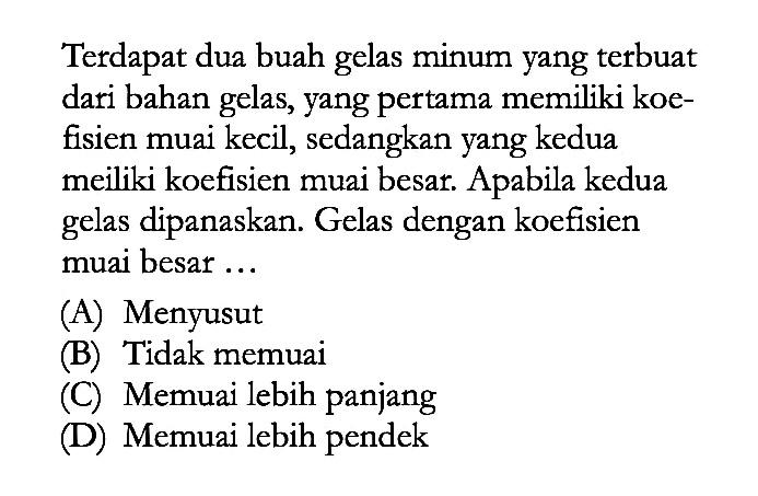 Terdapat dua buah gelas minum yang terbuat dari bahan gelas, yang pertama memiliki koefisien muai kecil, sedangkan yang kedua meiliki koefisien muai besar. Apabila kedua gelas dipanaskan. Gelas dengan koefisien muai besar ....