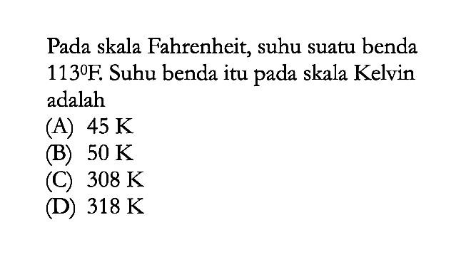 Pada skala Fahrenheit, suhu suatu benda 113 F. Suhu benda itu pada skala Kelvin adalah