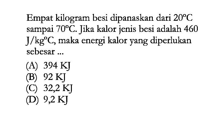 Empat kilogram besi dipanaskan dari 20 C sampai 70 C. Jika kalor jenis besi adalah 460 J/kg C, maka energi kalor yang diperlukan sebesar ...