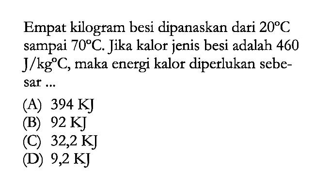 Empat kilogram besi dipanaskan dari 20C sampai 70C. Jika kalor jenis besi adalah 460 J/kg C, maka energi kalor diperlukan sebe-sar ...