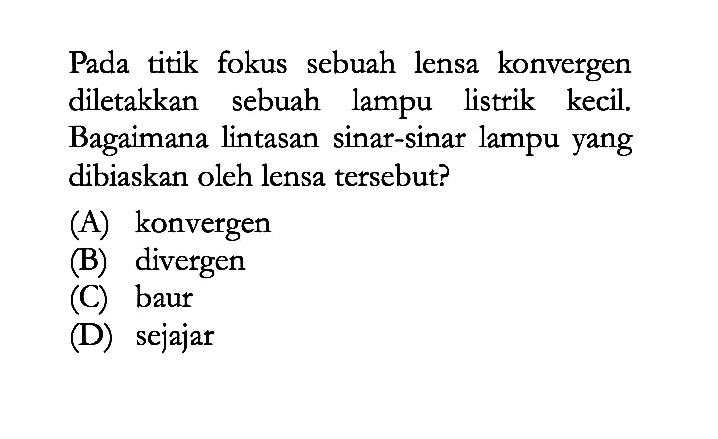 Pada titik fokus sebuah lensa konvergen diletakkan sebuah lampu listrik kecil. Bagaimana lintasan sinar-sinar lampu yang dibiaskan oleh lensa tersebut?
(A) konvergen
(B) divergen
(C) baur
(D) sejajar