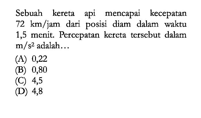 Sebuah kereta api mencapai kecepatan 72 km/jam dari posisi diam dalam waktu 1,5 menit. Percepatan kereta tersebut dalam m/s^2 adalah...