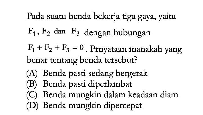 Pada suatu benda bekerja tiga gaya, yaitu F1, F2 dan F3 dengan hubungan F1 + F2 + F3 = 0. Prnyataan manakah yang benar tentang benda tersebut?