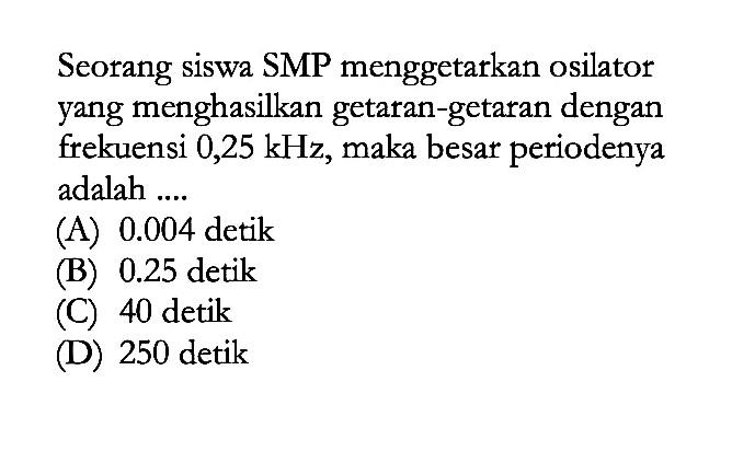 Seorang siswa SMP menggetarkan osilator yang menghasilkan getaran-getaran dengan frekuensi 0,25 kHz, maka besar periodenya adalah....