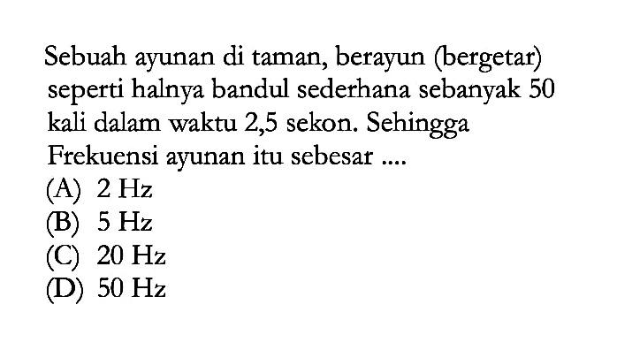 Sebuah ayunan di taman, berayun (bergetar) seperti halnya bandul sederhana sebanyak 50 kali dalam waktu 2,5 sekon. Sehingga Frekuensi ayunan itu sebesar ....(A)  2 Hz (B)  5 Hz (C)  20 Hz (D)  50 Hz 