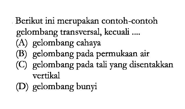 Berikut ini merupakan contoh-contoh gelombang transversal, kecuali ....(A) gelombang cahaya(B) gelombang pada permukaan air(C) gelombang pada tali yang disentakkan vertikal(D) gelombang bunyi