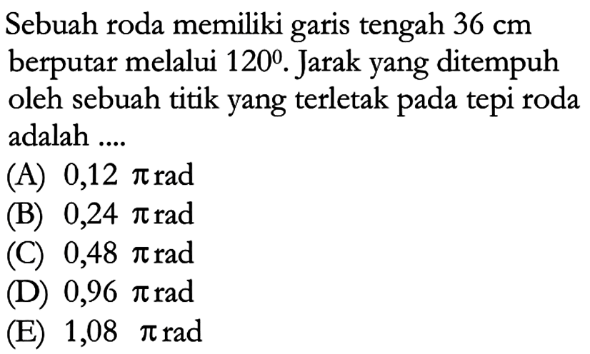 Sebuah roda memiliki garis tengah  36 cm  berputar melalui  120. Jarak yang ditempuh oleh sebuah titik yang terletak pada tepi roda adalah ....