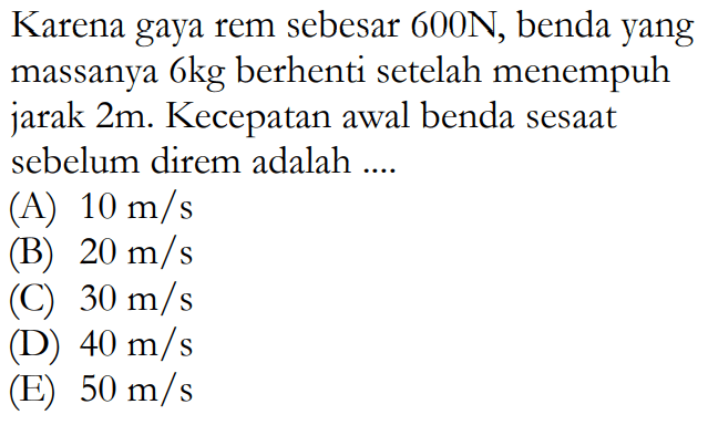 Karena gaya rem sebesar 600 N, benda yang massanya 6 kg berhenti setelah menempuh jarak 2 m. Kecepatan awal benda sesaat sebelum direm adalah....