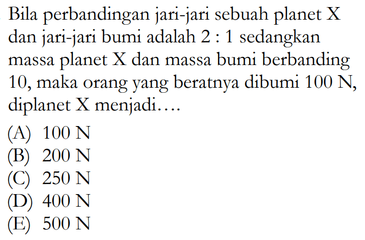 Bila perbandingan jari-jari sebuah planet X dan jari-jari bumi adalah 2:1 sedangkan massa planet X dan massa bumi berbanding 10 , maka orang yang beratnya dibumi 100 N, diplanet X menjadi....