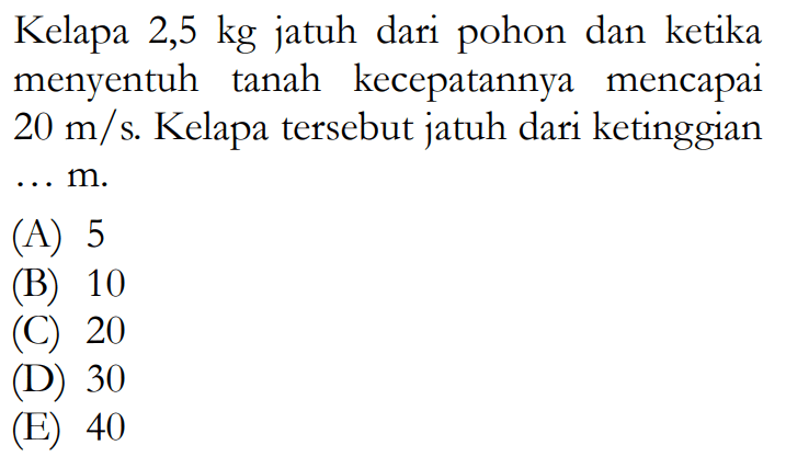 Kelapa 2,5 kg jatuh dari pohon dan ketika menyentuh tanah kecepatannya mencapai 20 m/s. Kelapa tersebut jatuh dari ketinggian  .... m.