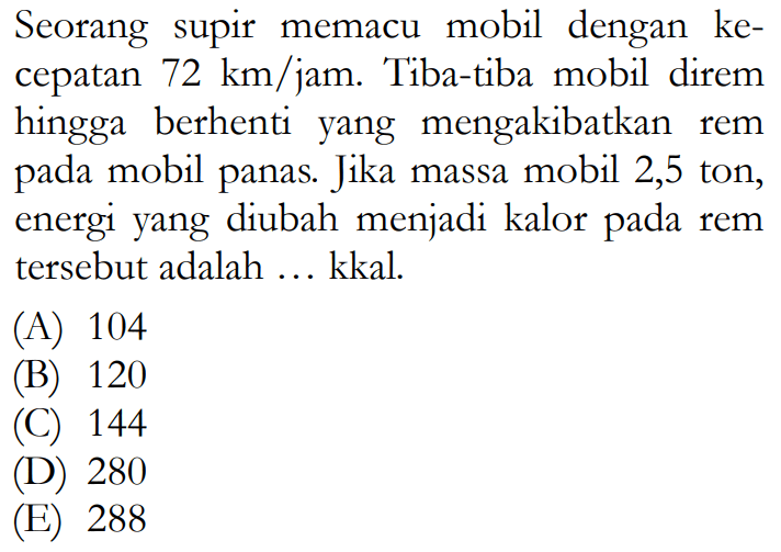 Seorang supir memacu mobil dengan kecepatan 72 km/jam . Tiba-tiba mobil direm hingga berhenti yang mengakibatkan rem pada mobil panas. Jika massa mobil 2,5 ton, energi yang diubah menjadi kalor pada rem tersebut adalah ... kkal.