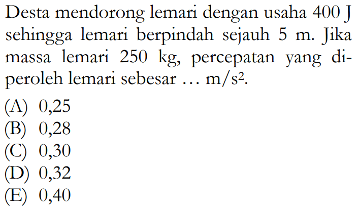 Desta mendorong lemari dengan usaha  400 J  sehingga lemari berpindah sejauh  5 m . Jika massa lemari  250 kg , percepatan yang diperoleh lemari sebesar  ... m/s^2 .