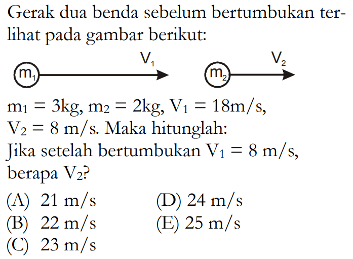 Gerak dua benda sebelum bertumbukan terlihat pada gambar berikut:m1=3 kg, m2=2 kg, V/1=18 m/s,V/2=8 m/s . Maka hitunglah:Jika setelah bertumbukan  V1=8 m/s, berapa V2?