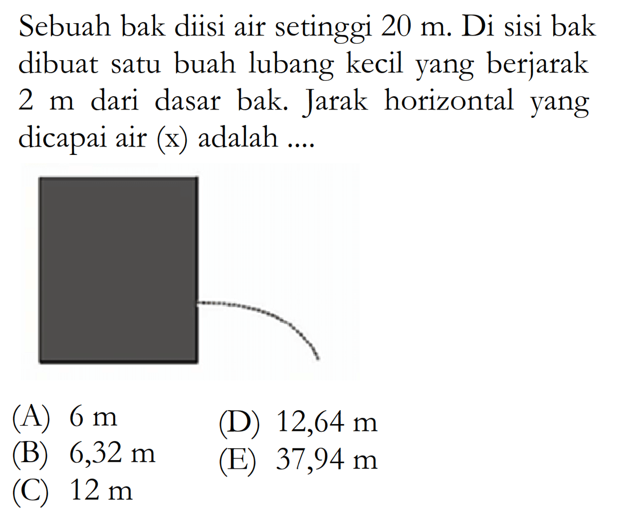 Sebuah bak diisi air setinggi  20 m . Di sisi bak dibuat satu buah lubang kecil yang berjarak  2 m  dari dasar bak. Jarak horizontal yang dicapai air (x) adalah ....