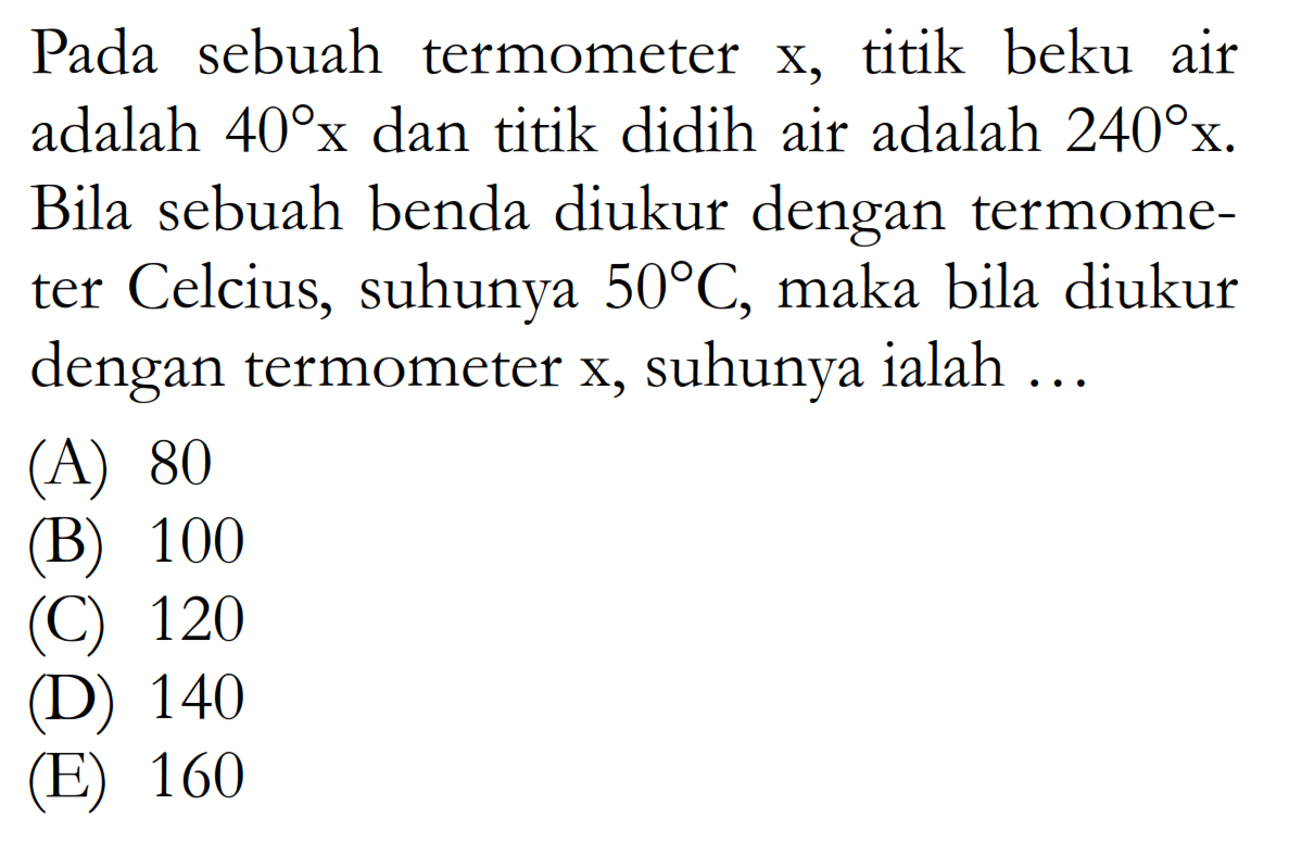 Pada sebuah termometer  x , titik beku air adalah  40 x  dan titik didih air adalah  240 x . Bila sebuah benda diukur dengan termometer Celcius, suhunya  50 C , maka bila diukur dengan termometer  x , suhunya ialah ...