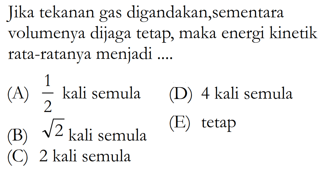 Jika tekanan gas digandakan, sementara volumenya dijaga tetap, maka energi kinetik rata-ratanya menjadi ....