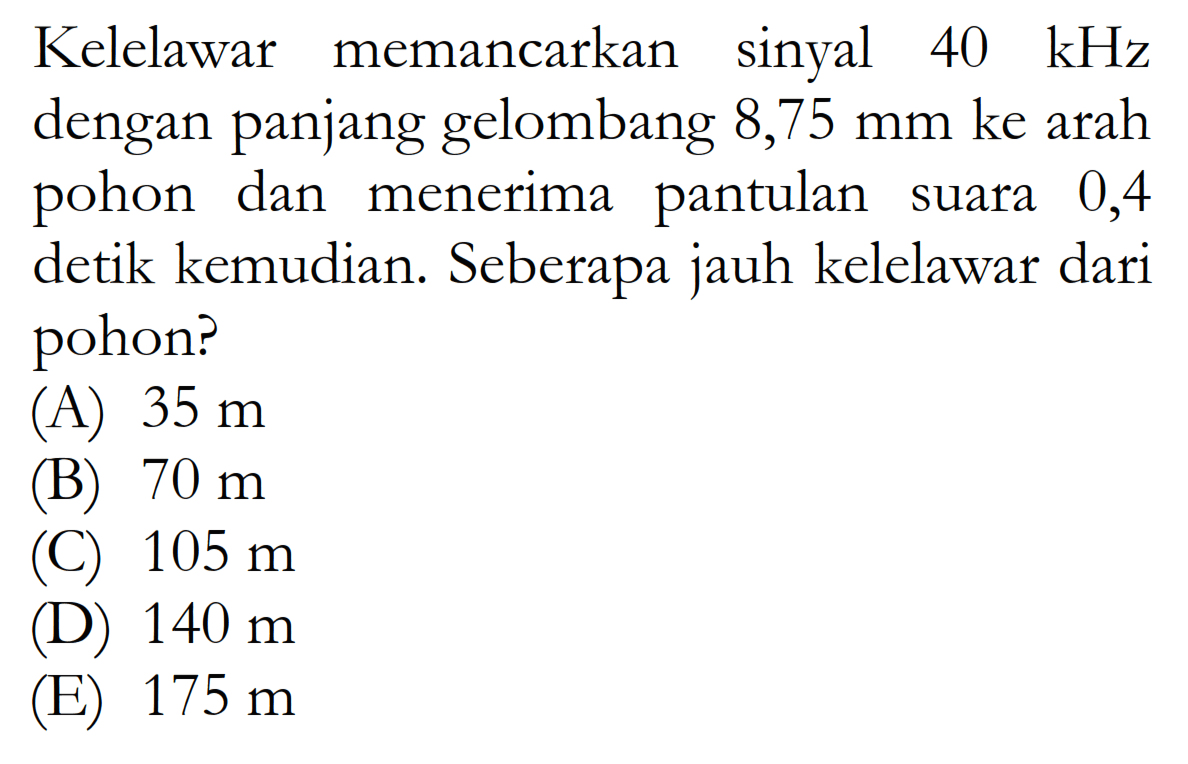 Kelelawar memancarkan sinyal 40 kHz dengan panjang gelombang 8,75 mm ke arah pohon dan menerima pantulan suara 0,4 detik kemudian. Seberapa jauh kelelawar dari pohon?