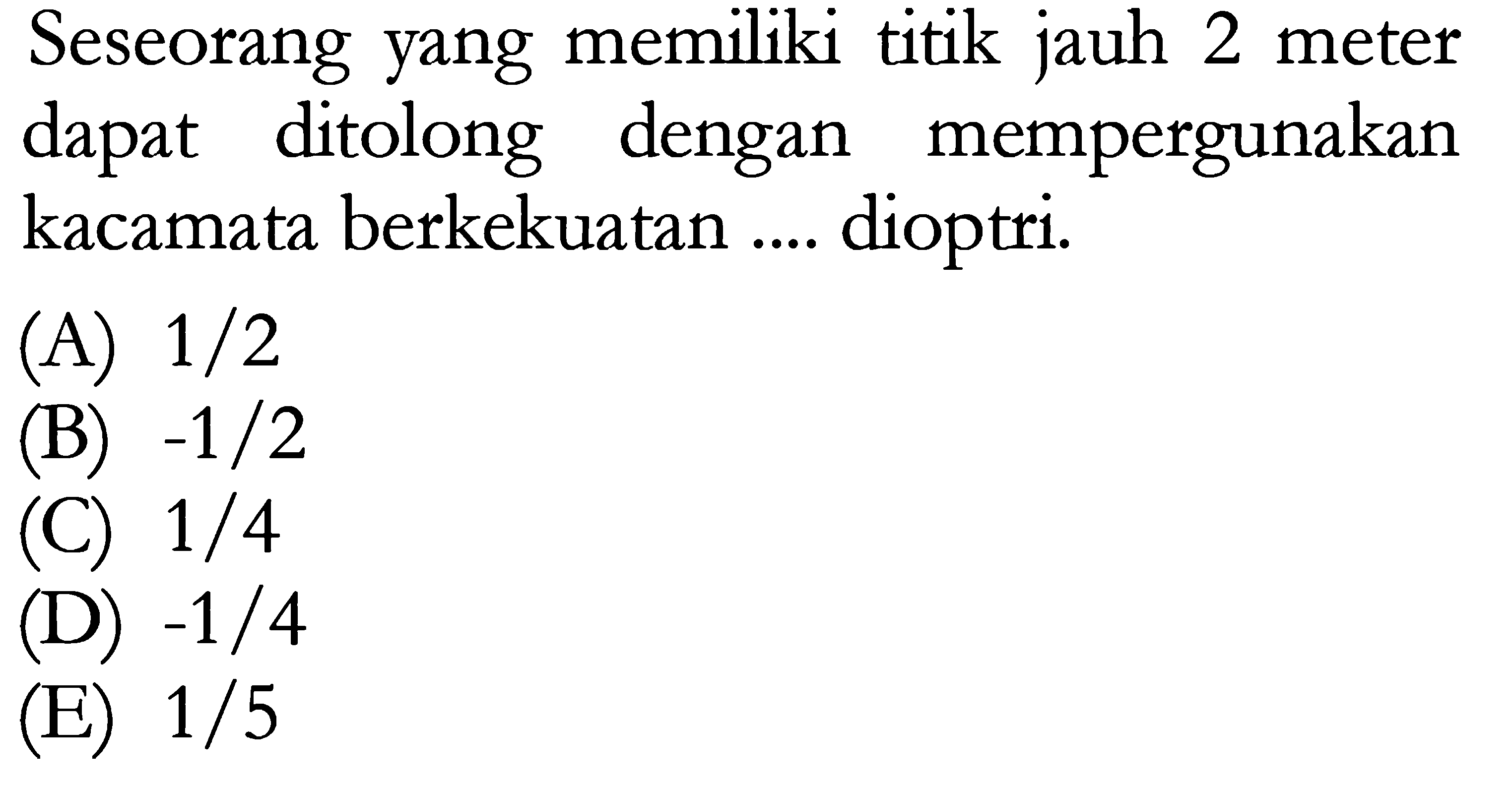 Seseorang yang memiliki titik jauh 2 meter dapat ditolong dengan mempergunakan kacamata berkekuatan .... dioptri. 