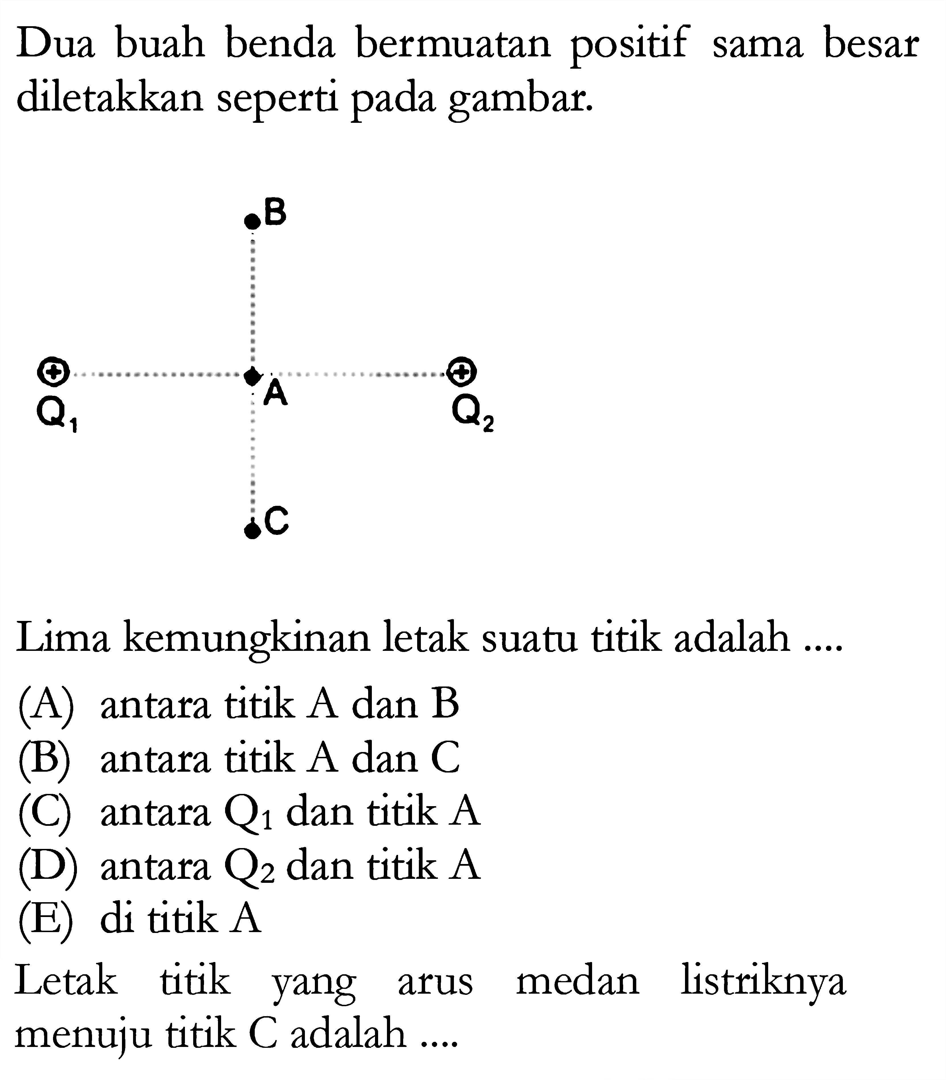 Dua buah benda bermuatan positif sama besar diletakkan seperti pada gambar. Lima kemungkinan letak suatu titik adalah .... Letak titik yang arus medan listriknya menuju titik C adalah ...