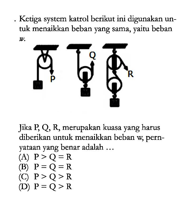 Ketiga system katrol berikut ini digunakan untuk menaikkan beban yang sama, yaitubeban W. Jika P, Q, R, merupakan kuasa yang harus diberikan untuk menaikkan beban w, pernyataan yang benar adalah ...