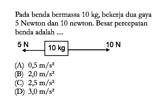 Pada benda bermassa 10 kg, bekerja dua gaya 5 Newton dan 10 newton. Besar percepatan benda adalah .... 5 N 10 N 10 kg