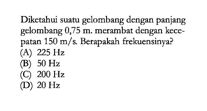 Diketahui suatu gelombang dengan panjang gelombang 0,75 m merambat dengan kecepatan 150 m/s. Berapakah frekuensinya?