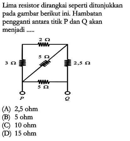 Lima resistor dirangkai seperti ditunjukkan pada gambar berikut ini. Hambatan pengganti antara titik P dan Q akan menjadi ....