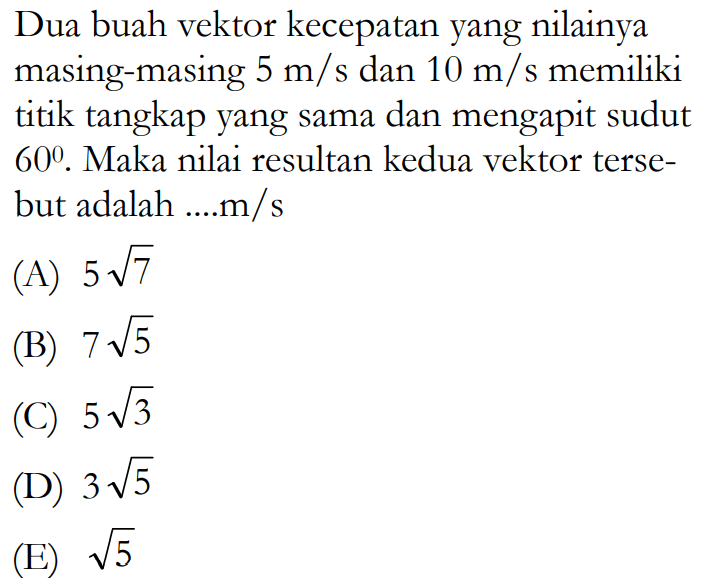 Dua buah vektor kecepatan yang nilainya masing-masing 5 m/s dan 10 m/s memiliki titik tangkap yang sama dan mengapit sudut 60. Maka nilai resultan kedua vektor tersebut adalah ....m/s