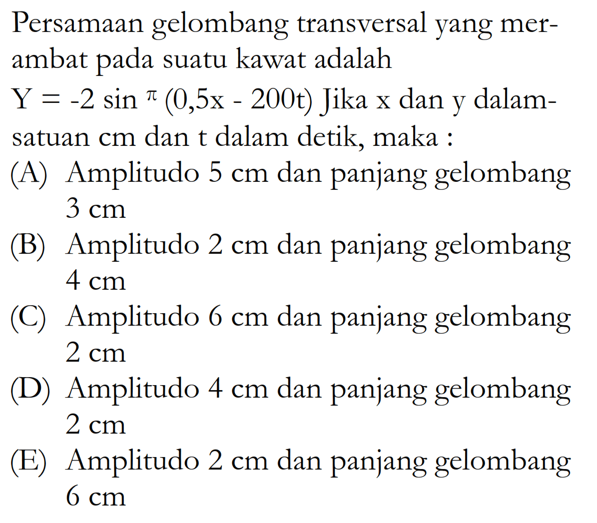 Persamaan gelombang transversal yang merambat pada suatu kawat adalah Y=-2 sin^pi(0,5x-200t) Jika x dan y dalam satuan cm dan t dalam detik, maka :