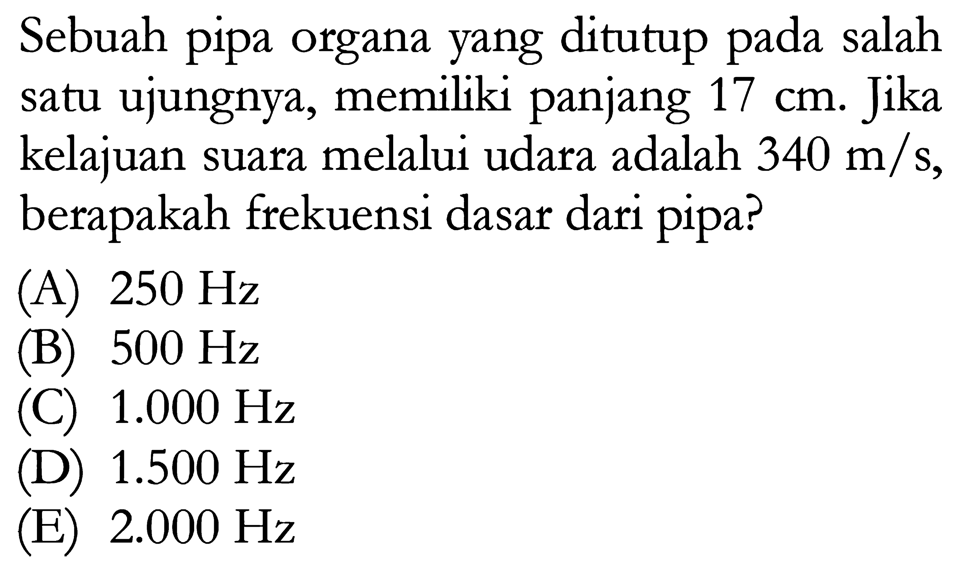 Sebuah pipa organa yang ditutup pada salah satu ujungnya, memiliki panjang 17 cm. Jika kelajuan suara melalui udara adalah 340 m/s, berapakah frekuensi dasar dari pipa?