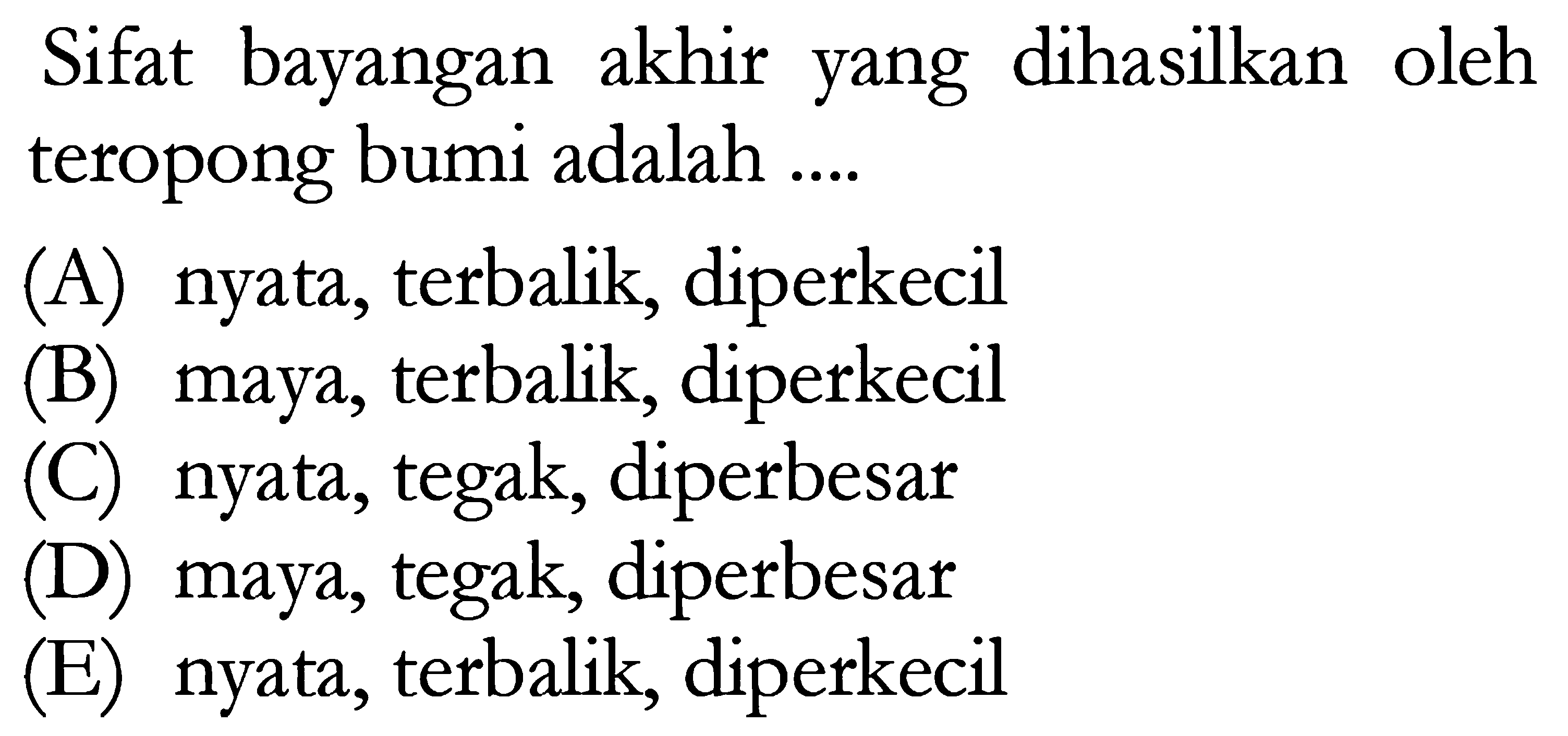 Sifat bayangan akhir yang dihasilkan oleh teropong bumi adalah ....(A) nyata, terbalik, diperkecil(B) maya, terbalik, diperkecil(C) nyata, tegak, diperbesar(D) maya, tegak, diperbesar(E) nyata, terbalik, diperkecil