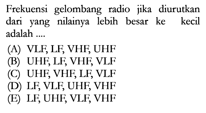 Frekuensi gelombang radio jika diurutkan dari yang nilainya lebih besar ke kecil adalah ... . (A) VLF, LF, VHF, UHF
(B) UHF, LF, VHF, VLF
(C) UHF, VHF, LF, VLF
(D) LF, VLF, UHF, VHF
(E) LF, UHF, VLF, VHF