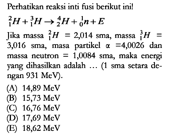 Perhatikan reaksi inti fusi berikut ini! 1 2 H+1 3 H->2 4 H+ 0 1 n+EJika massa  1 2 H=2,014 sma, massa  1 3 H=3,016 sma, masa partikel a=4,0026  dan massa neutron=1,0084  sma, maka energi yang dihasilkan adalah ... (1 sma setara dengan  931 MeV).