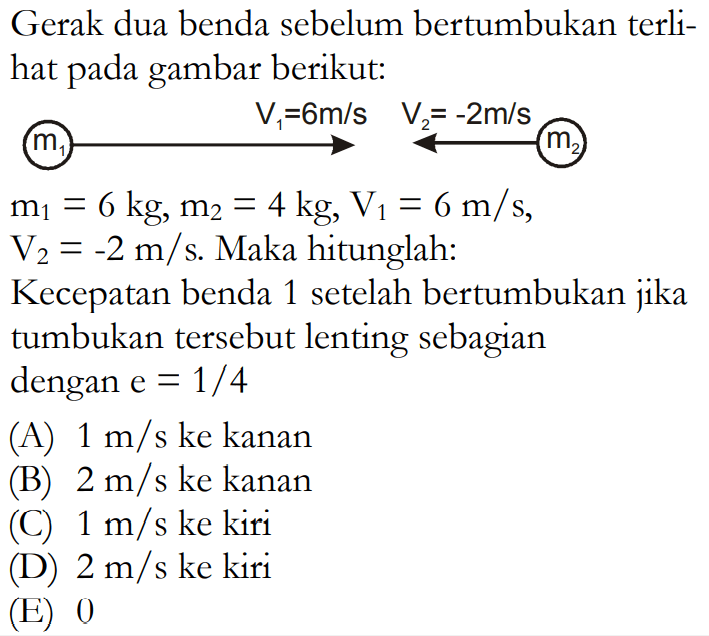 Gerak dua benda sebelum bertumbukan terlihat pada gambar berikut:m1  V1=6 m / s  V2=-2 m / s  m2 m1=6 kg, m2=4 kg, V1=6 m / s ,  V2=-2 m / s. Maka hitunglah:Kecepatan benda 1 setelah bertumbukan jika tumbukan tersebut lenting sebagian dengan  e=1 / 4 