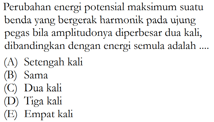 Perubahan energi potensial maksimum suatu benda yang bergerak harmonik pada ujung pegas bila amplitudonya diperbesar dua kali, dibandingkan dengan energi semula adalah ....