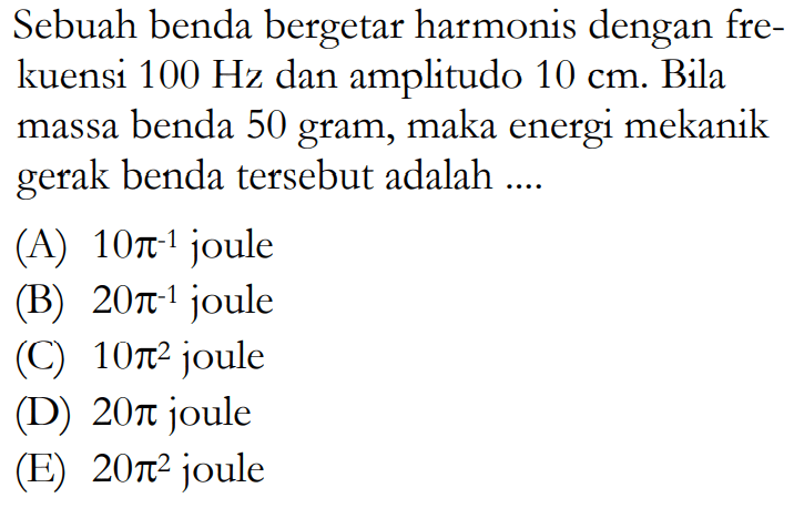 Sebuah benda bergetar harmonis dengan frekuensi 100 Hz dan amplitudo 10 cm. Bila massa benda 50 gram, maka energi mekanik gerak benda tersebut adalah ....