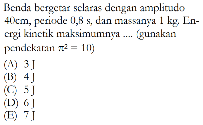 Benda bergetar selaras dengan amplitudo  40 cm, periode  0,8 s , dan massanya  1 kg . Energi kinetik maksimumnya .... (gunakan pendekatan  pi^2=10  )