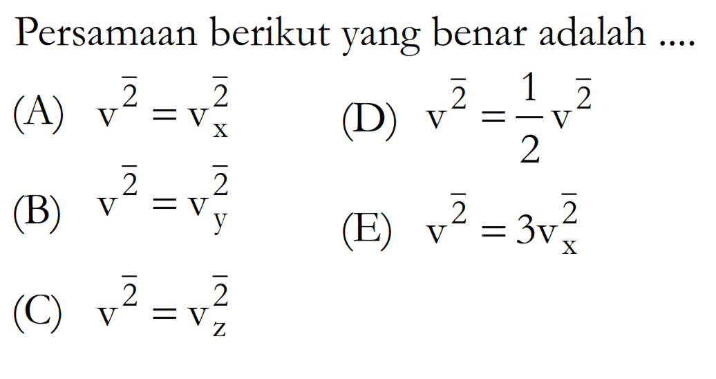 Persamaan berikut yang benar adalah .... 
(A) v^2 = (vx)^2 
(B) v^2 = (vy)^2 
(C) v^2 = (vz)^2 
(D) v^2 = 1/2 v^2 
(E) v^2 = 3(vx)^2