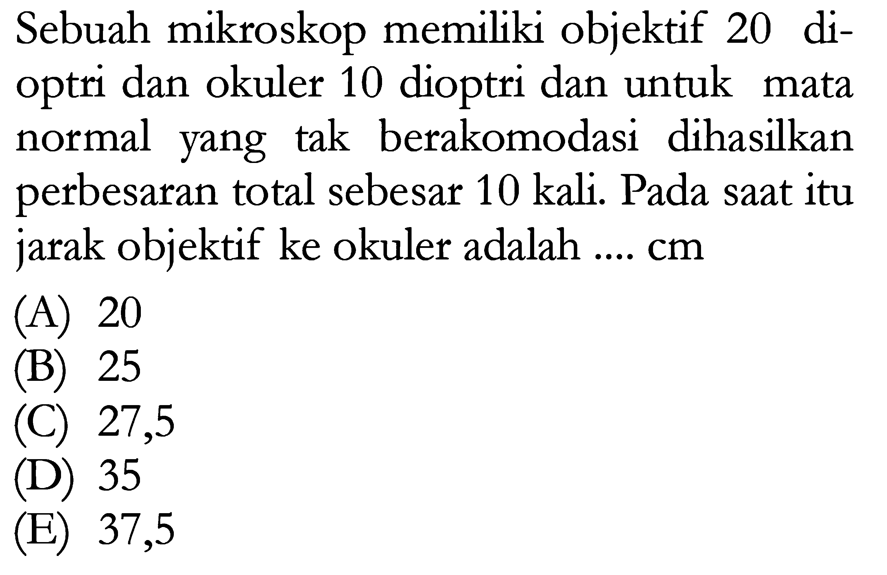 Sebuah mikroskop memiliki objektif 20 dioptri dan okuler 10 dioptri dan untuk mata normal yang tak berakomodasi dihasilkan perbesaran total sebesar  10 kali. Pada saat itu jarak objektif ke okuler adalah ....  cm 