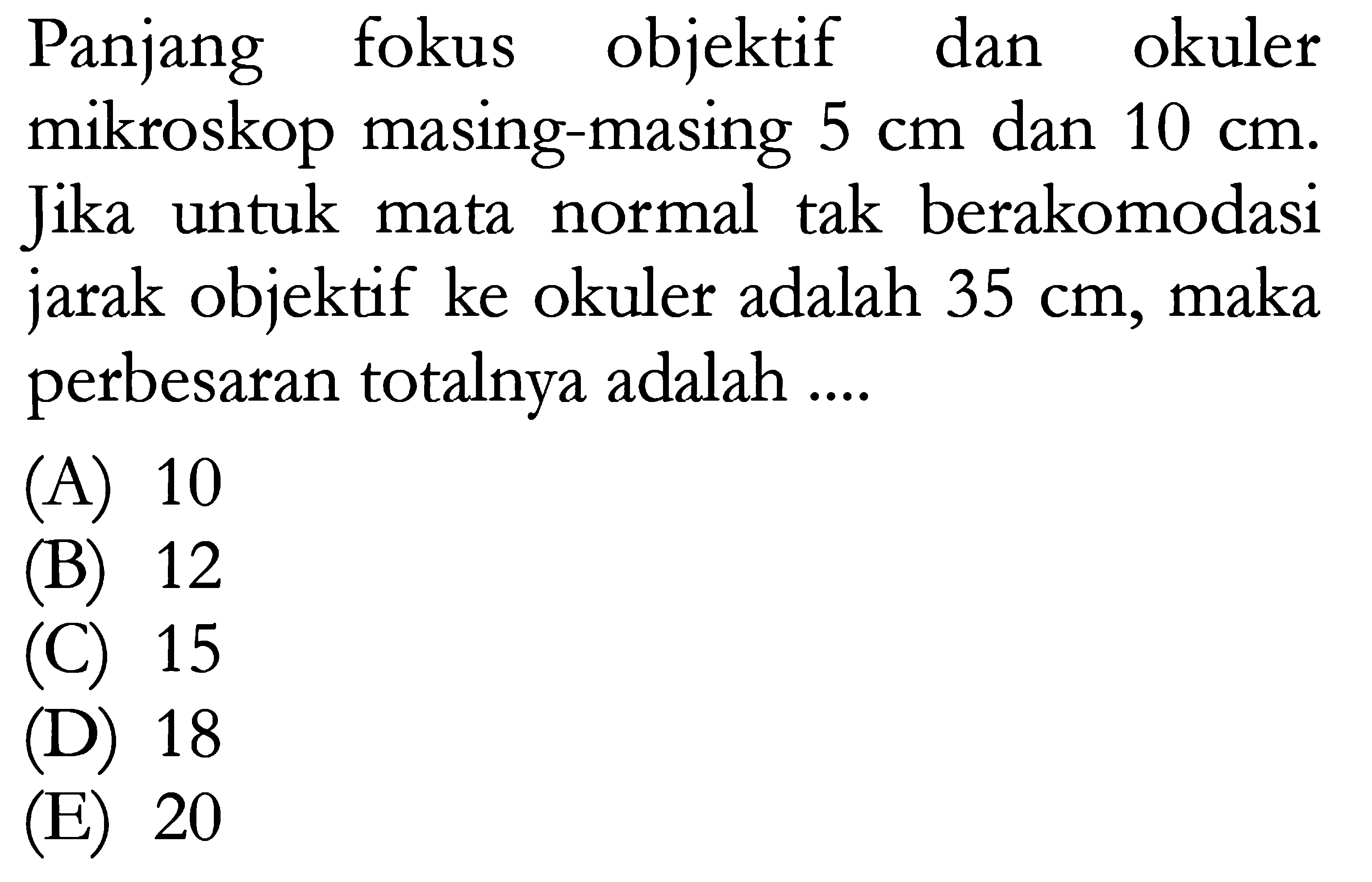 Panjang fokus objektif dan okuler mikroskop masing-masing  5 cm  dan  10 cm . Jika untuk mata normal tak berakomodasi jarak objektif ke okuler adalah  35 cm , maka perbesaran totalnya adalah ....