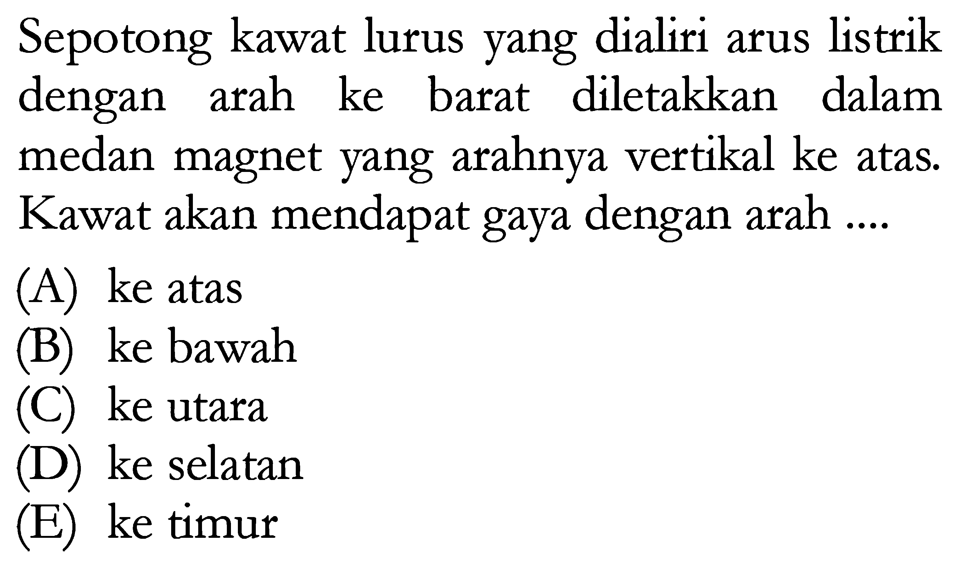 Sepotong kawat lurus yang dialiri arus listrik dengan arah ke barat diletakkan dalam medan magnet yang arahnya vertikal ke atas. Kawat akan mendapat gaya dengan arah .... 