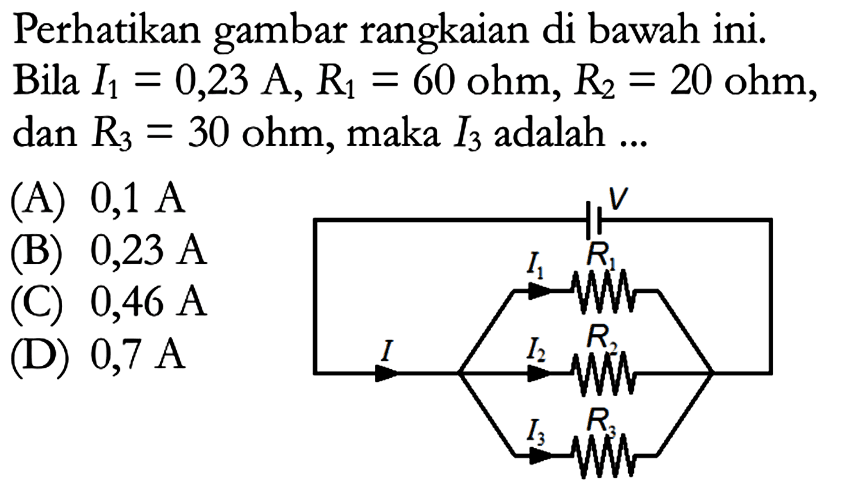 Perhatikan gambar rangkaian di bawah ini. Bila I1 = 0,23 A, R1 =60 ohm, R2 = 20 ohm, dan R3 = 30 ohm, maka I2 adalah....