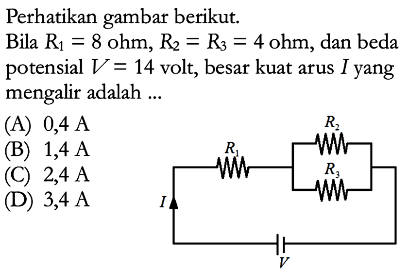 Perhatikan gambar berikut. Bila R1 = 8 ohm, R2 = R3 = 4 ohm, dan beda potensial V = 14 volt, besar kuat arus I yang mengalir adalah ... R2 R1 R3 I V