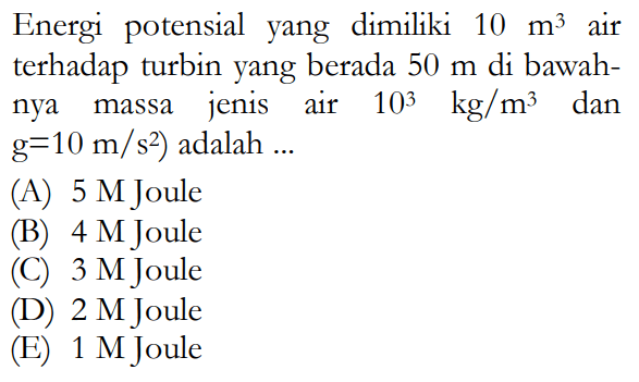 Energi potensial yang dimiliki 10 m^3 air terhadap turbin yang berada 50 m di bawahnya (massa jenis air 10^3 kg/m^3 dan g = 10 m/s^2) adalah ... 