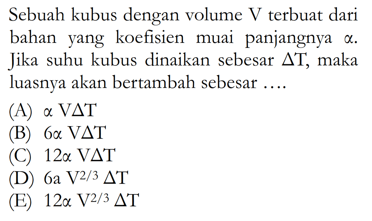 Sebuah kubus dengan volume V terbuat dari bahan yang koefisien muai panjangnya a. Jika suhu kubus dinaikan sebesar segitiga T, maka luasnya akan bertambah sebesar ....