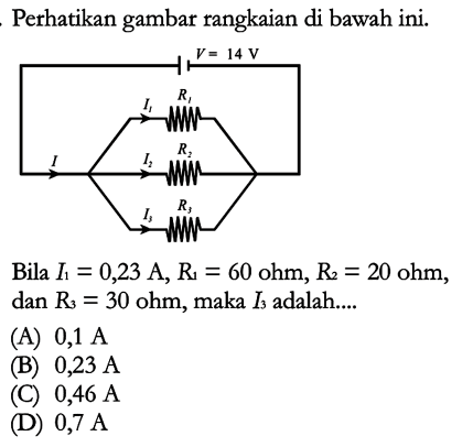 Perhatikan gambar rangkaian di bawah ini. V = 14 V R1 I1 I I2 R2 I3 R3 Bila I1 = 0,23 A, R1 = 60 ohm, R2 = 20 ohm, dan R3 = 30 ohm, maka I3 adalah....